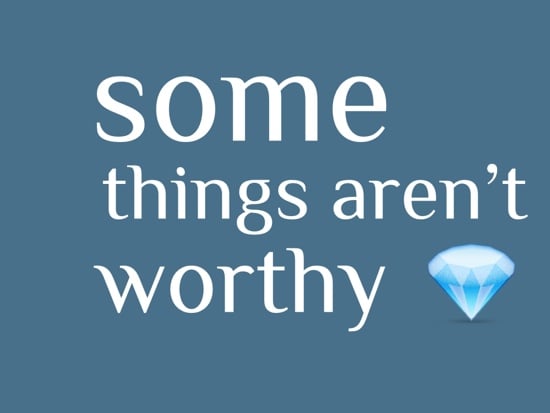 Some things aren't worthy Some things aren't worthy